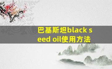 巴基斯坦black seed oil使用方法